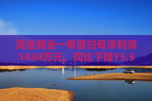 茂业商业一季度归母净利润1434万元，同比下降75.5%