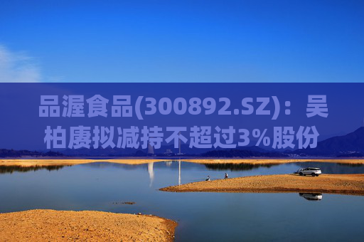 品渥食品(300892.SZ)：吴柏赓拟减持不超过3%股份