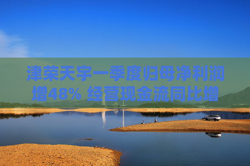 津荣天宇一季度归母净利润增48% 经营现金流同比增981.1%  第1张