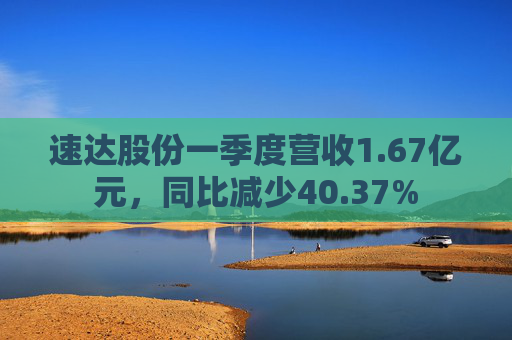 速达股份一季度营收1.67亿元，同比减少40.37%