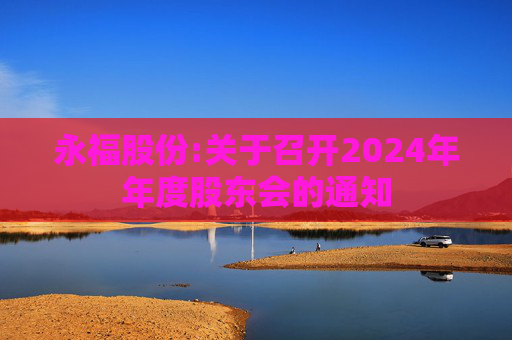 永福股份:关于召开2024年年度股东会的通知  第1张