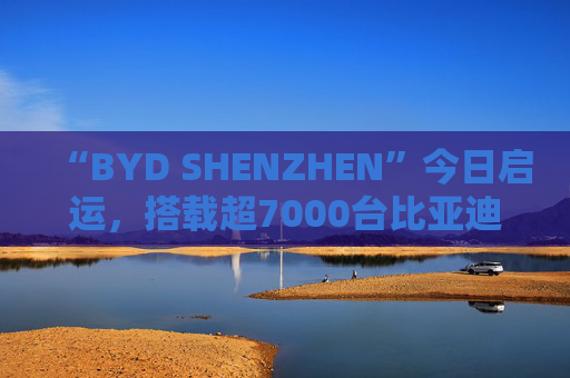 “BYD SHENZHEN”今日启运，搭载超7000台比亚迪新能源车前往巴西  第1张