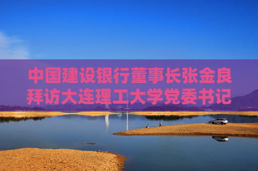 中国建设银行董事长张金良拜访大连理工大学党委书记项昌乐  第1张