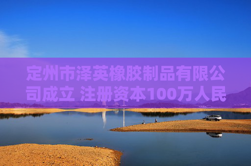 定州市泽英橡胶制品有限公司成立 注册资本100万人民币