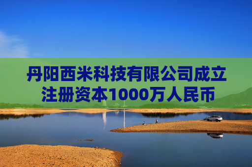 丹阳西米科技有限公司成立 注册资本1000万人民币