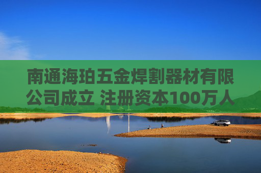 南通海珀五金焊割器材有限公司成立 注册资本100万人民币