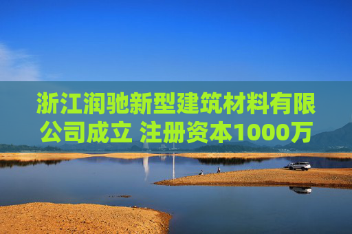 浙江润驰新型建筑材料有限公司成立 注册资本1000万人民币