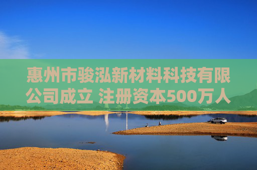 惠州市骏泓新材料科技有限公司成立 注册资本500万人民币