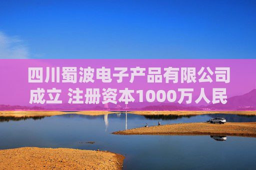 四川蜀波电子产品有限公司成立 注册资本1000万人民币