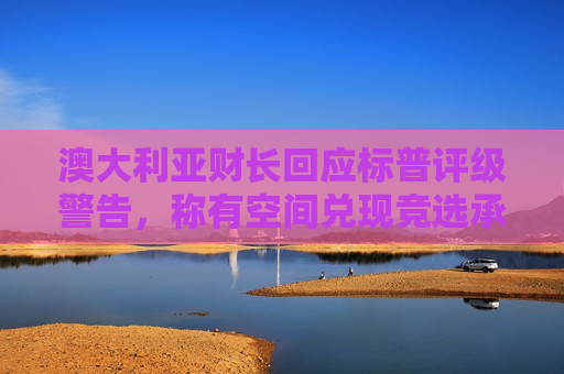 澳大利亚财长回应标普评级警告，称有空间兑现竞选承诺