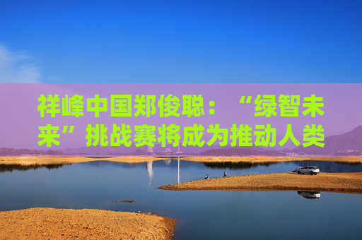 祥峰中国郑俊聪：“绿智未来”挑战赛将成为推动人类文明绿色转型的示范力量