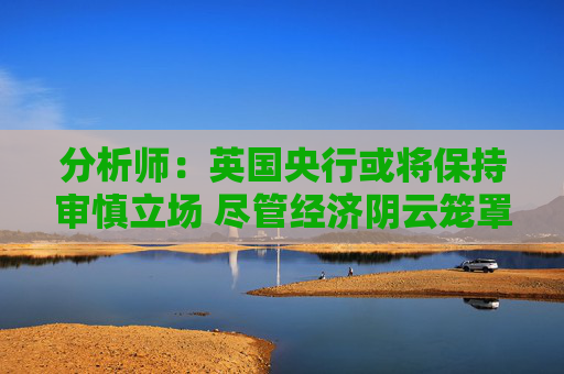 分析师：英国央行或将保持审慎立场 尽管经济阴云笼罩
