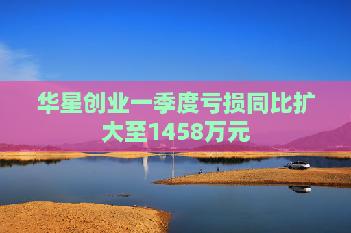 华星创业一季度亏损同比扩大至1458万元