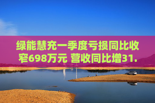 绿能慧充一季度亏损同比收窄698万元 营收同比增31.3%