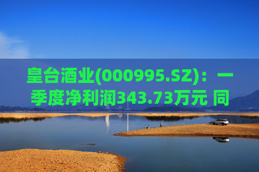 皇台酒业(000995.SZ)：一季度净利润343.73万元 同比增长294.78%