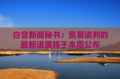 白宫新闻秘书：贸易谈判的最新进展将于本周公布