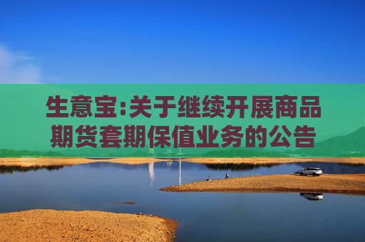 生意宝:关于继续开展商品期货套期保值业务的公告
