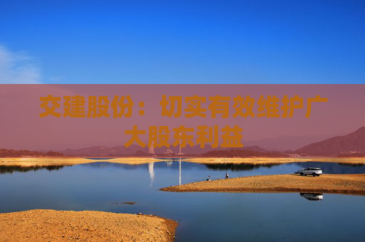 交建股份：切实有效维护广大股东利益