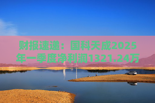 财报速递：国科天成2025年一季度净利润1321.24万元