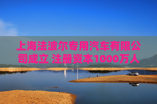 上海法波尔专用汽车有限公司成立 注册资本1000万人民币