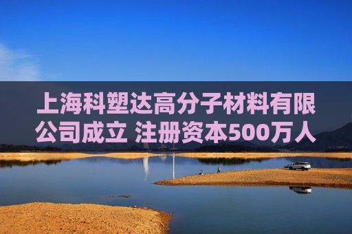上海科塑达高分子材料有限公司成立 注册资本500万人民币