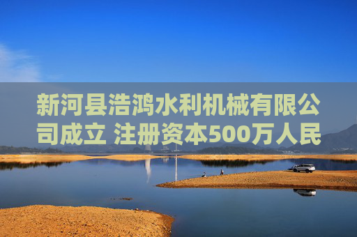 新河县浩鸿水利机械有限公司成立 注册资本500万人民币