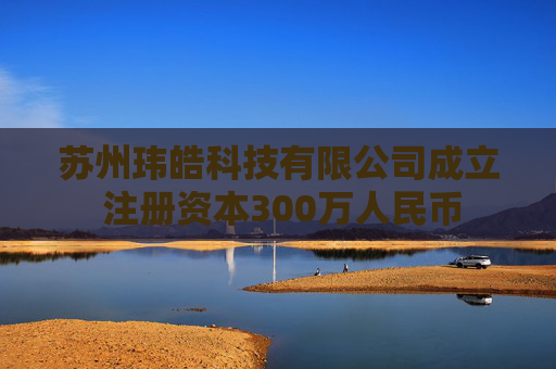 苏州玮皓科技有限公司成立 注册资本300万人民币