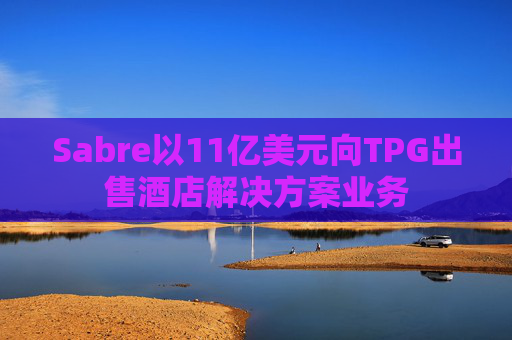 Sabre以11亿美元向TPG出售酒店解决方案业务