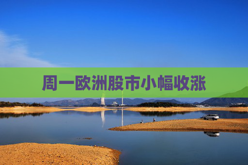 周一欧洲股市小幅收涨