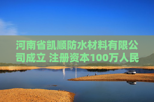 河南省凯顺防水材料有限公司成立 注册资本100万人民币