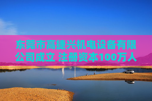东莞市高捷兴机电设备有限公司成立 注册资本100万人民币