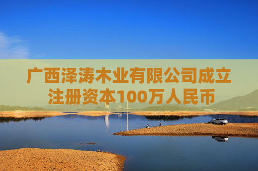 广西泽涛木业有限公司成立 注册资本100万人民币