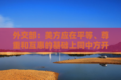 外交部：美方应在平等、尊重和互惠的基础上同中方开展对话