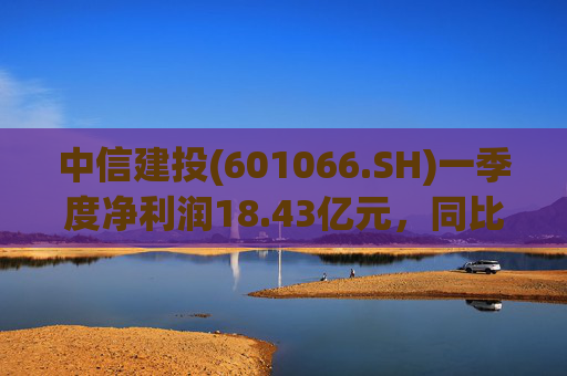 中信建投(601066.SH)一季度净利润18.43亿元，同比增长50.07%