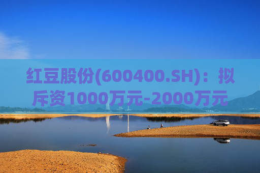 红豆股份(600400.SH)：拟斥资1000万元-2000万元回购股份