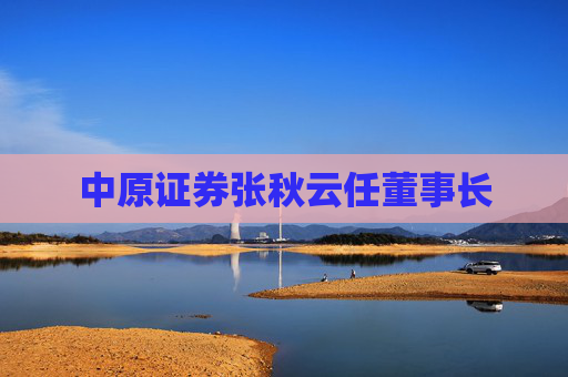 中原证券张秋云任董事长
