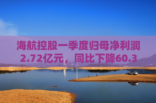 海航控股一季度归母净利润2.72亿元，同比下降60.3%