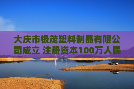 大庆市极茂塑料制品有限公司成立 注册资本100万人民币