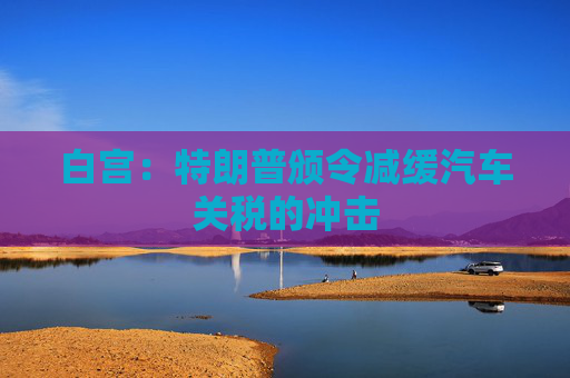 白宫：特朗普颁令减缓汽车关税的冲击