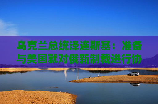 乌克兰总统泽连斯基：准备与美国就对俄新制裁进行协商