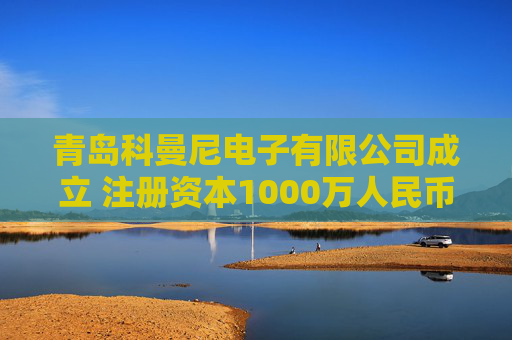 青岛科曼尼电子有限公司成立 注册资本1000万人民币