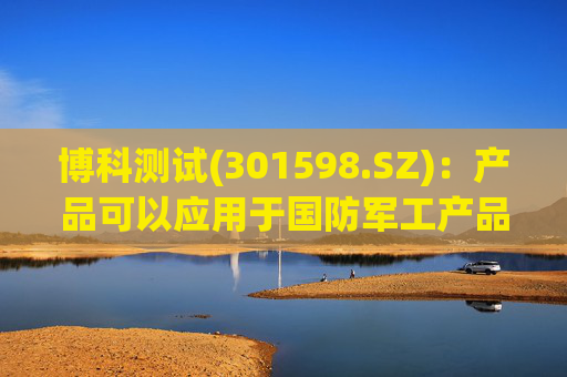 博科测试(301598.SZ)：产品可以应用于国防军工产品的性能、可靠性试验