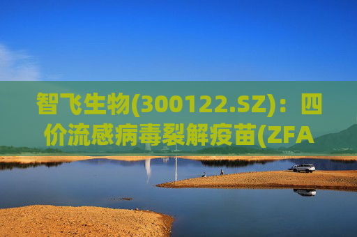 智飞生物(300122.SZ)：四价流感病毒裂解疫苗(ZFA02佐剂)进入Ⅰ、Ⅱ期临床试验