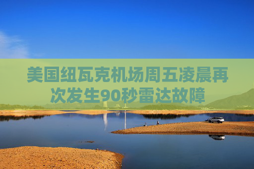 美国纽瓦克机场周五凌晨再次发生90秒雷达故障
