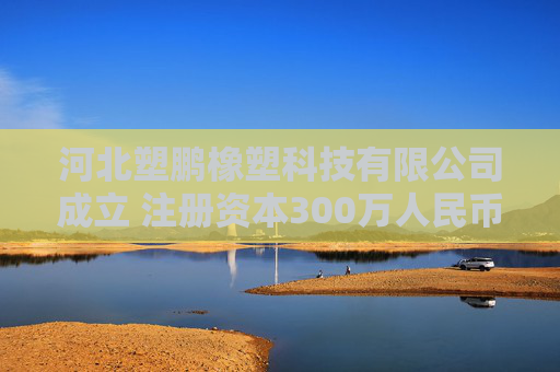 河北塑鹏橡塑科技有限公司成立 注册资本300万人民币