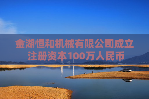 金湖恒和机械有限公司成立 注册资本100万人民币