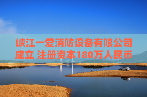 峡江一爱消防设备有限公司成立 注册资本180万人民币