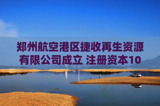 郑州航空港区捷收再生资源有限公司成立 注册资本100万人民币