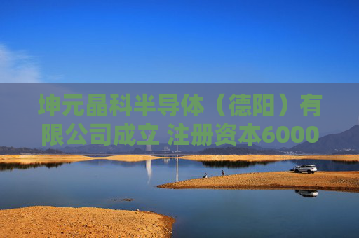 坤元晶科半导体（德阳）有限公司成立 注册资本6000万人民币