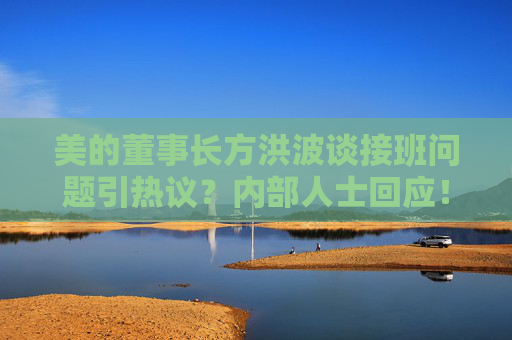 美的董事长方洪波谈接班问题引热议？内部人士回应！